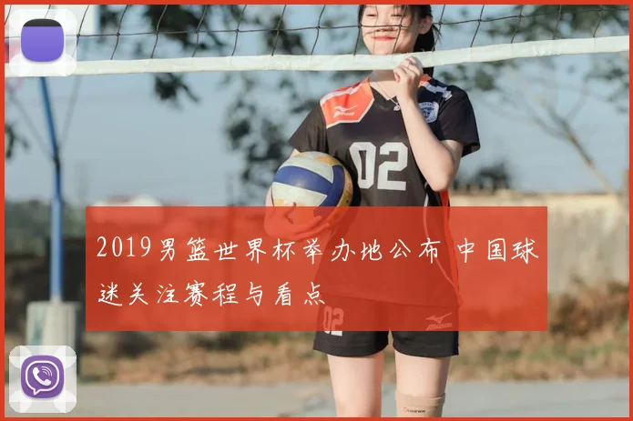 2019男篮世界杯举办地公布 中国球迷关注赛程与看点