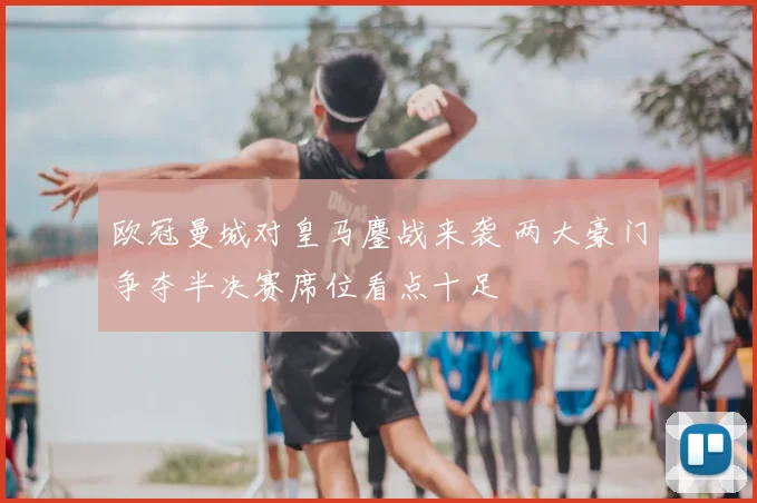 欧冠曼城对皇马鏖战来袭 两大豪门争夺半决赛席位看点十足