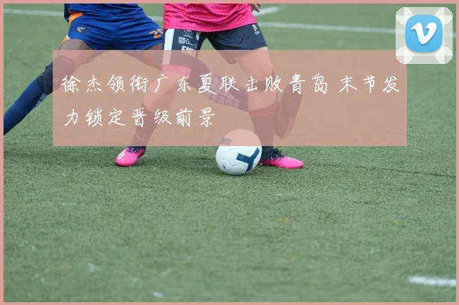 徐杰领衔广东夏联击败青岛 末节发力锁定晋级前景