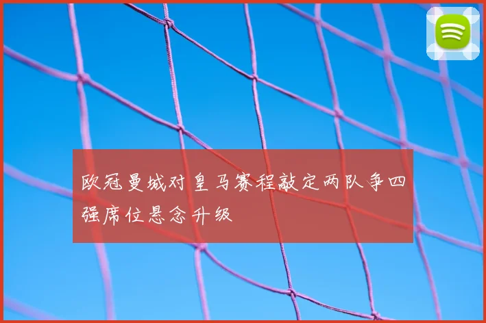 欧冠曼城对皇马赛程敲定两队争四强席位悬念升级