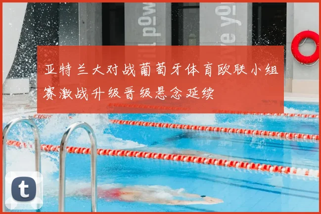 亚特兰大对战葡萄牙体育欧联小组赛激战升级晋级悬念延续
