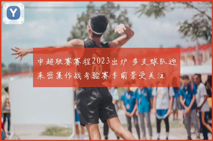中超联赛赛程2023出炉 多支球队迎来密集作战考验赛季前景受关注
