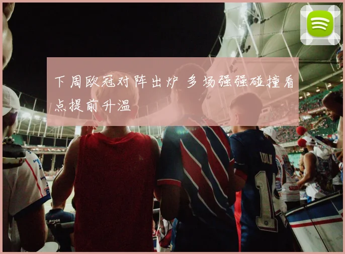 下周欧冠对阵出炉 多场强强碰撞看点提前升温