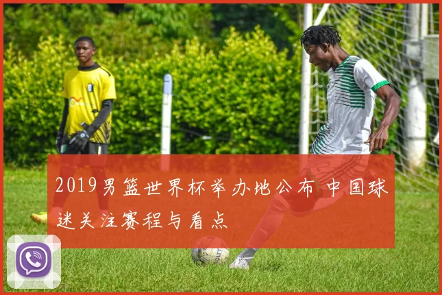 2019男篮世界杯举办地公布 中国球迷关注赛程与看点