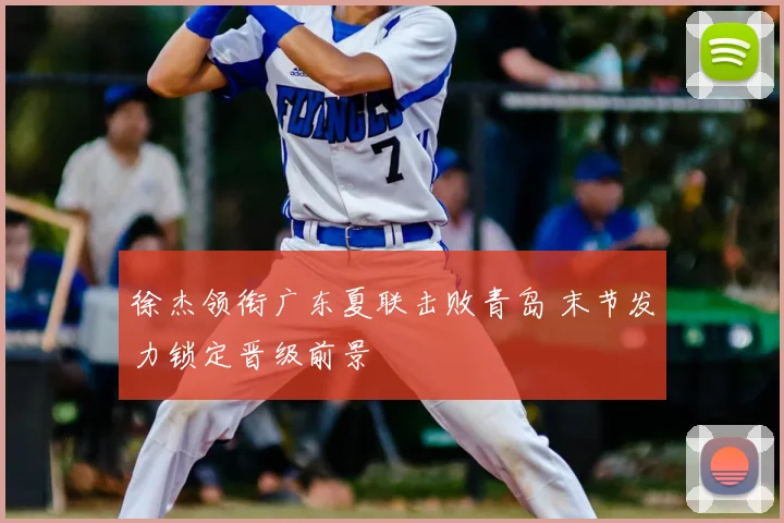 徐杰领衔广东夏联击败青岛 末节发力锁定晋级前景