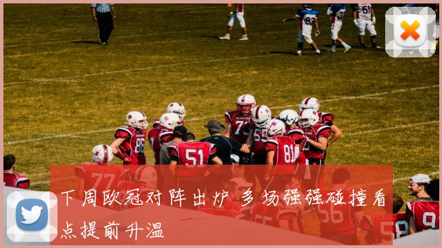下周欧冠对阵出炉 多场强强碰撞看点提前升温