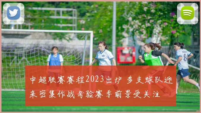 中超联赛赛程2023出炉 多支球队迎来密集作战考验赛季前景受关注