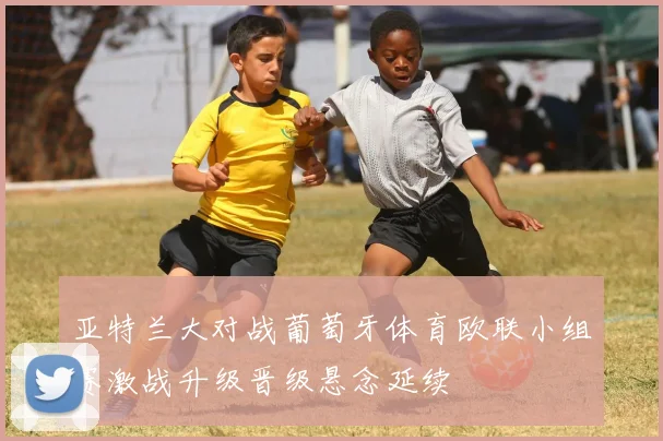 亚特兰大对战葡萄牙体育欧联小组赛激战升级晋级悬念延续