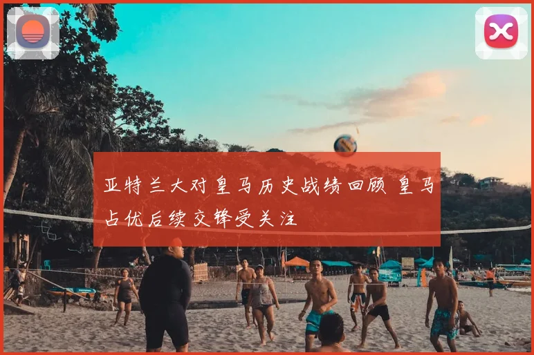 亚特兰大对皇马历史战绩回顾 皇马占优后续交锋受关注