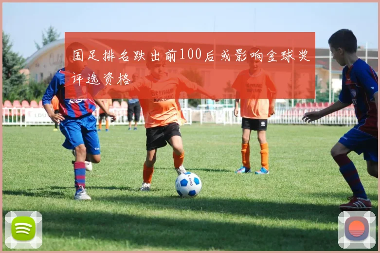 国足排名跌出前100后或影响金球奖评选资格