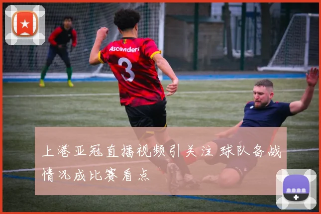 上港亚冠直播视频引关注 球队备战情况成比赛看点